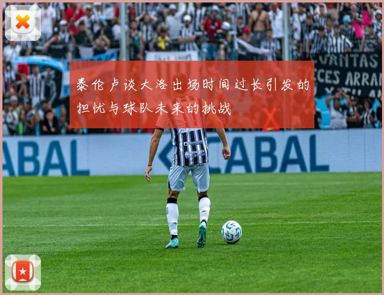 泰伦卢谈大洛出场时间过长引发的担忧与球队未来的挑战